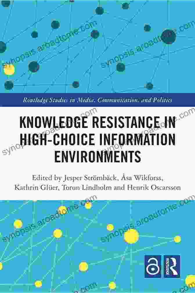 Knowledge Resistance In High Choice Information Environments Knowledge Resistance In High Choice Information Environments (Routledge Studies In Media Communication And Politics)