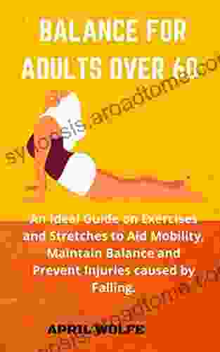 BALANCE FOR ADULTS OVER 60: An Ideal Guide On Exercises And Stretches To Aid Mobility Maintain Balance And Prevent Injuries Caused By Falling