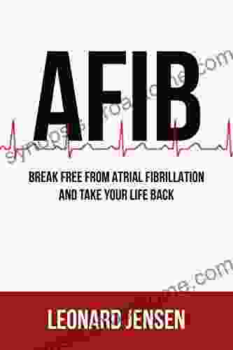 AFIB: Break Free From Atrial Fibrillation And Take Your Life Back