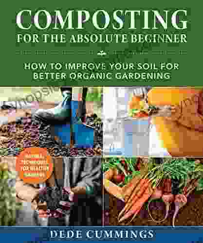 Composting For The Absolute Beginner: How To Improve Your Soil For Better Organic Gardening