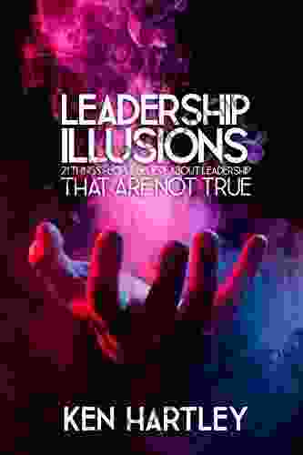 Leadership Illusions: 21 Things People Believe About Leadership That Are Not True