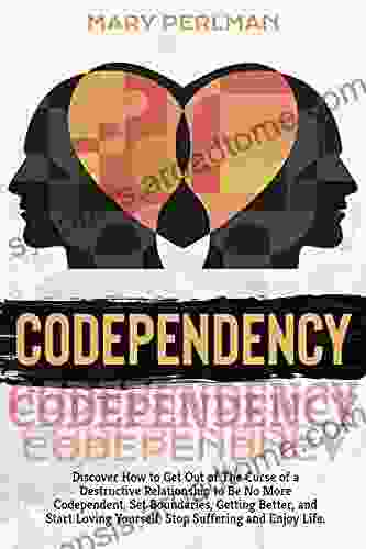 Codependency: Discover How To Get Out Of The Curse Of A Destructive Relationship To Be No More Codependent Set Boundaries Getting Better And Start Loving Yourself Stop Suffering And Enjoy Life