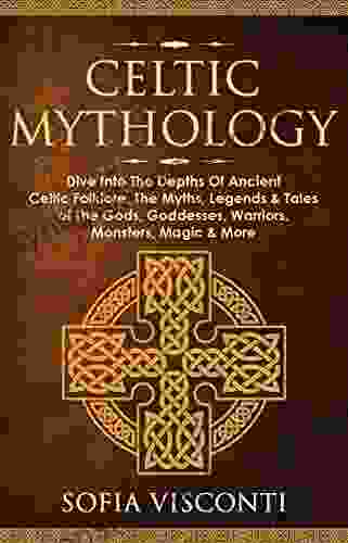 Celtic Mythology: Dive Into The Depths Of Ancient Celtic Folklore The Myths Legends Tales Of The Gods Goddesses Warriors Monsters Magic More (Ireland Scotland Brittany Wales)