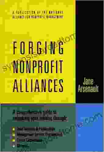 Forging Nonprofit Alliances: A Comprehensive Guide To Enhancing Your Mission Through Joint Ventures Partnerships Management Service Organizations Parent Corporations And Mergers