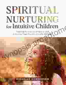 Spiritual Nurturing For Intuitive Children: Training Parents To Embrace And Enhance Their Psychic Child S Abilities