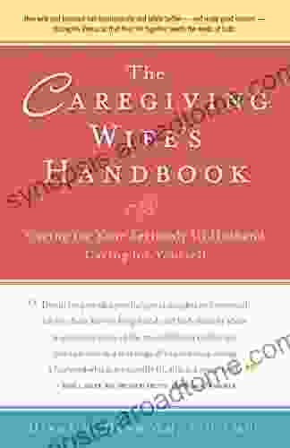 The Caregiving Wife s Handbook: Caring for Your Seriously Ill Husband Caring for Yourself