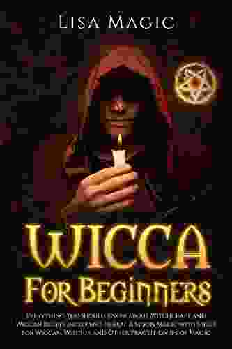 Wicca For Beginners: Everything You Should Know About Witchcraft And Wiccan Beliefs Including Herbal And Moon Magic With Spells For Wiccan Witches And Other Practitioners Of Magic