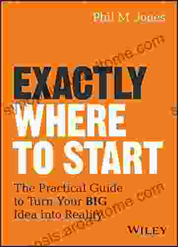 Exactly Where To Start: The Practical Guide To Turn Your BIG Idea Into Reality