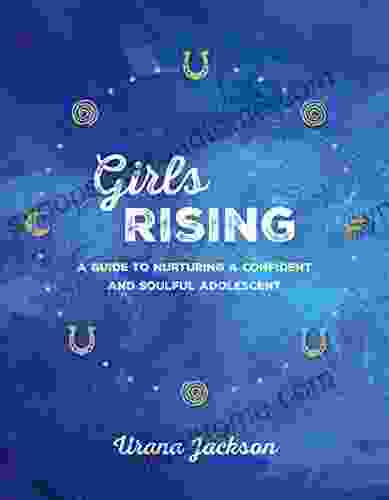 Girls Rising: A Guide To Nurturing A Confident And Soulful Adolescent