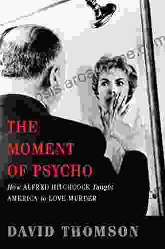 The Moment Of Psycho: How Alfred Hitchcock Taught America To Love Murder