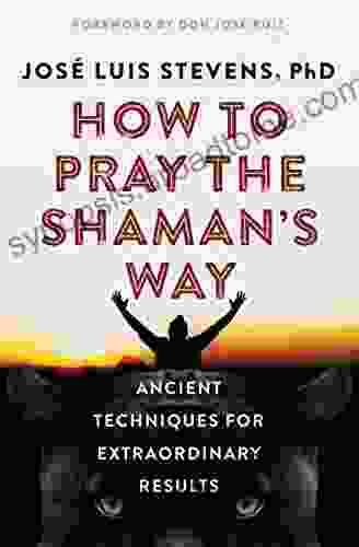 How To Pray The Shaman S Way: Ancient Techniques For Extraordinary Results