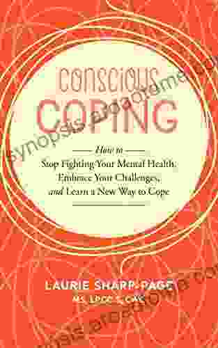 Conscious Coping: How To Stop Fighting Your Mental Health Embrace Your Challenges And Learn A New Way To Cope