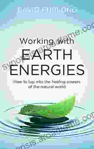 Working With Earth Energies: How To Tap Into The Healing Powers Of The Natural World