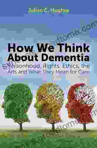 How We Think About Dementia: Personhood Rights Ethics The Arts And What They Mean For Care