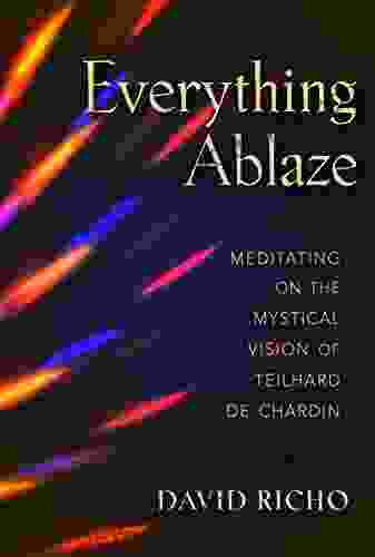 Everything Ablaze: Meditating On The Mystical Vision Of Teilhard De Chardin