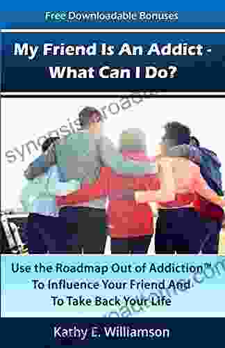 My Friend Is An Addict What Can I Do?: Use The Roadmap Out Of Addiction To Influence Your Friend And To Take Back Your Life