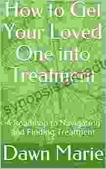 How To Get Your Loved One Into Treatment: A Roadmap To Navigating And Finding Treatment