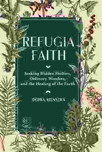 Refugia Faith: Seeking Hidden Shelters Ordinary Wonders And The Healing Of The Earth