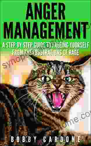 Anger Management: A Step By Step Guide To Freeing Yourself From The Frustrations Of Rage