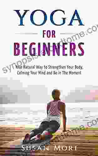 Yoga For Beginners: Your Natural Way To Strengthen Your Body Calming Your Mind And Be In The Moment (Yoga Poses) (A Better You 1)