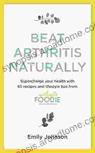 Beat Arthritis Naturally: Supercharge Your Health With 65 Recipes And Lifestyle Tips From Arthritis Foodie