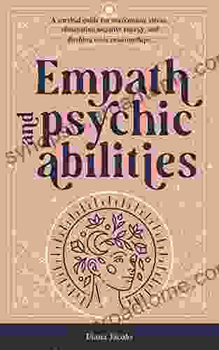 Empath And Psychic Abilities: A Survival Guide For Overcoming Stress Eliminating Negative Energy And Ditching Toxic Relationships