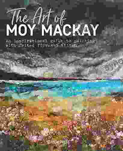 The Art Of Moy Mackay: An Inspirational Guide To Painting With Felted Fibres Stitch