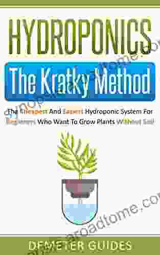 Hydroponics: The Kratky Method: The Cheapest And Easiest Hydroponic System For Beginners Who Want To Grow Plants Without Soil