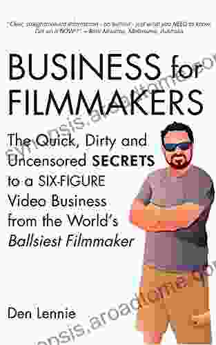 BUSINESS For FILMMAKERS: The Quick Dirty And Uncensored SECRETS To A SIX FIGURE Video Business From The World S Ballsiest Filmmaker