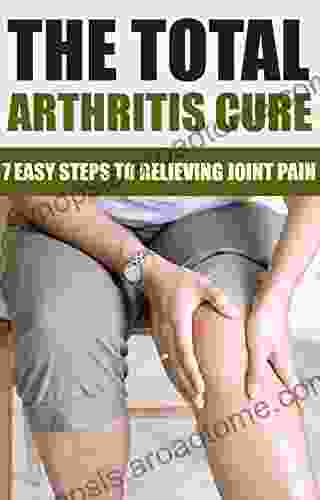 The Total Arthritis Cure: 7 Steps To Relieving Joint Pain (arthritis Cure Joint Pain)