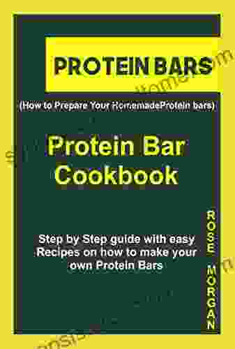 PROTEIN BARS (How To Prepare Your Homemade Protein Bars): Protein Bar Cookbook Step By Step Guide With Easy Recipes On How To Make Your Own Protein Bars