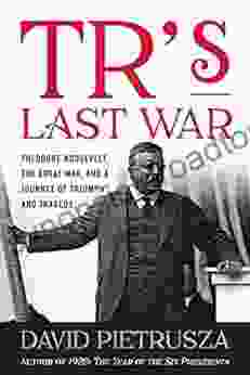 TR S Last War: Theodore Roosevelt The Great War And A Journey Of Triumph And Tragedy