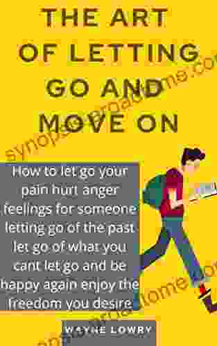 THE ART OF LETTING GO AND MOVE ON: How to let go your pain hurt anger feelings for someone letting go of the past let go of what you cant let go and be happy again enjoy the freedom you desire