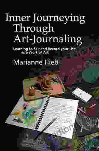 Inner Journeying Through Art Journaling: Learning To See And Record Your Life As A Work Of Art