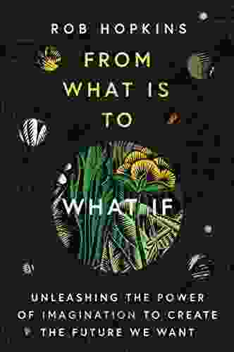 From What Is To What If: Unleashing The Power Of Imagination To Create The Future We Want