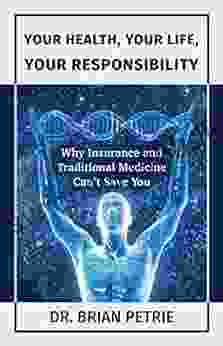 Your Health Your Life Your Responsibility: Why Insurance And Traditional Medicine Can T Save You