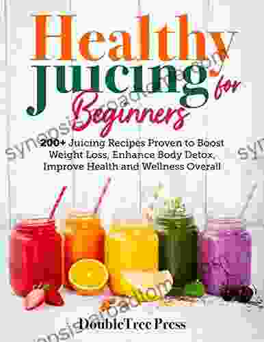 Healthy Juicing For Beginners: 200+ Juicing Recipes Proven To Boost Weight Loss Enhance Body Detox Improve Health And Wellness Overall