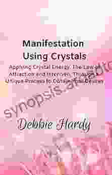 Manifestation Using Crystals: Applying Crystal Energy The Law Of Attraction And Intention Through A Unique Process To Obtain Your Desires