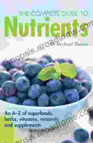 The Complete Guide To Nutrients: An A Z Of Superfoods Herbs Vitamins Mineral And Supplements: An A Z Of Superfoods Herbs Vitamins Minerals And Supplements