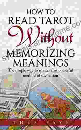 How To Read Tarot Without Memorizing Meanings: The Simple Way To Master This Powerful Method Of Divination