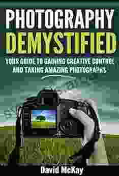 Photography Demystified: Your Guide To Gaining Creative Control And Taking Amazing Photographs