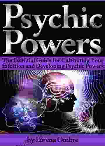 Psychic Powers: The Essential Guide For Cultivating Your Intuition And Developing Psychic Powers