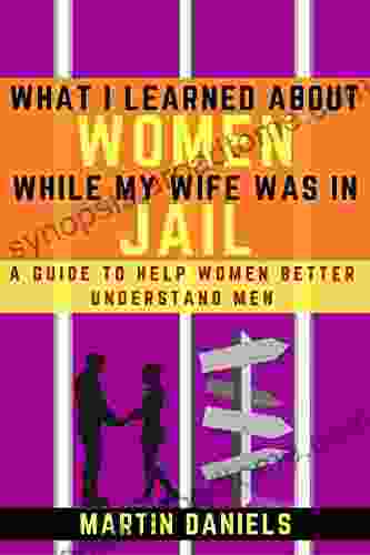 What I Learned About Women While My Wife Was In Jail: A Guide To Help Women Better Understand Men