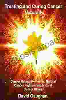 Treating And Curing Cancer Naturally: Cancer Natural Remedies Natural Cancer Fighters And Natural Cancer Killers