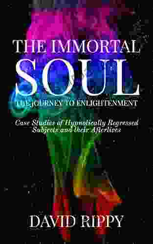 The Immortal Soul The Journey To Enlightenment: Case Studies Of Hypnotically Regressed Subjects And Their Afterlives