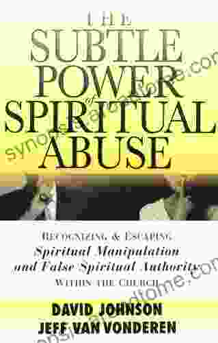 The Subtle Power Of Spiritual Abuse: Recognizing And Escaping Spiritual Manipulation And False Spiritual Authority Within The Church