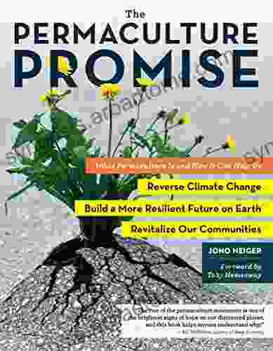 The Permaculture Promise: What Permaculture Is And How It Can Help Us Reverse Climate Change Build A More Resilient Future On Earth And Revitalize Our Communities