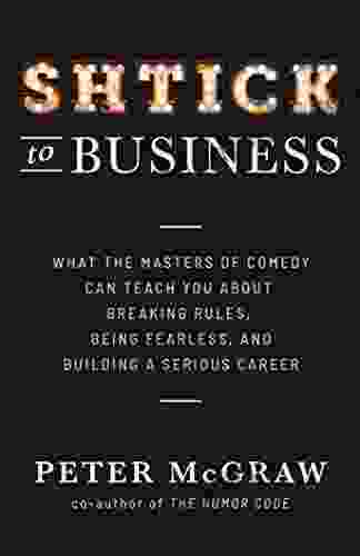 Shtick To Business: What The Masters Of Comedy Can Teach You About Breaking Rules Being Fearless And Building A Serious Career