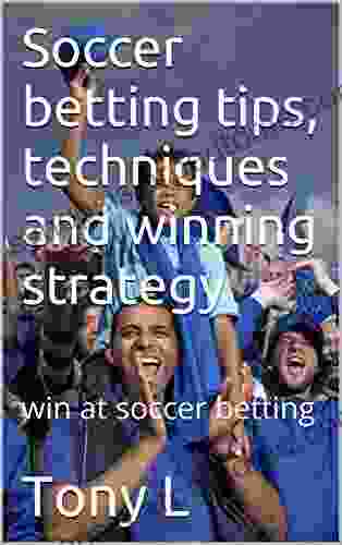 Soccer Betting Tips Techniques And Winning Strategy: Win At Soccer Betting